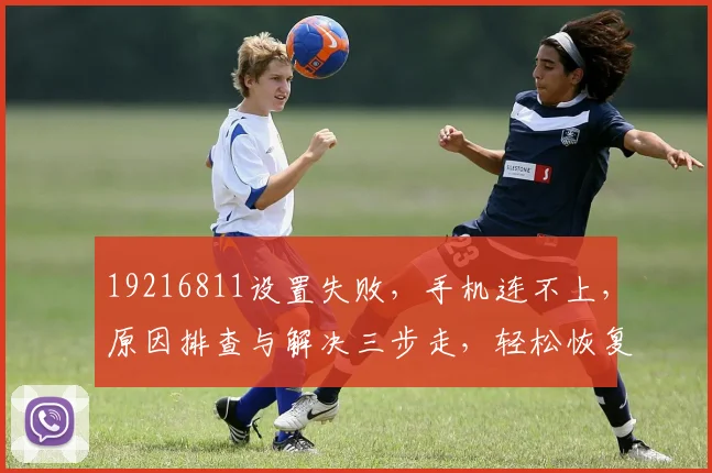 19216811设置失败，手机连不上，原因排查与解决三步走，轻松恢复网络连接