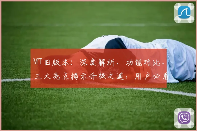 MT旧版本：深度解析、功能对比，三大亮点揭示升级之道，用户必看，体验升级新篇章