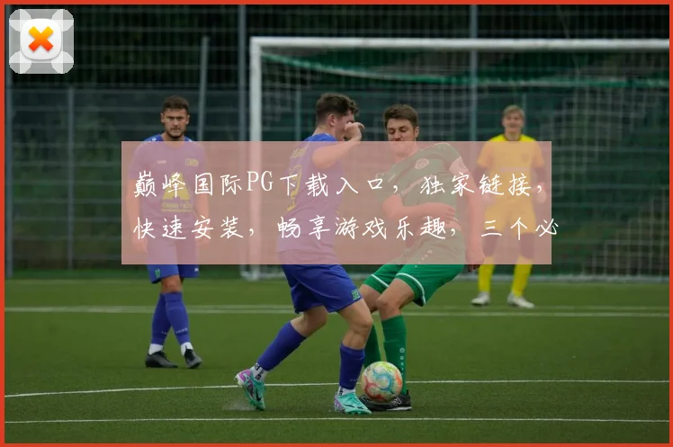 巅峰国际PG下载入口，独家链接，快速安装，畅享游戏乐趣，三个必看技巧，轻松上手