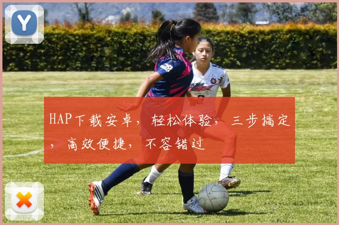 HAP下载安卓，轻松体验，三步搞定，高效便捷，不容错过