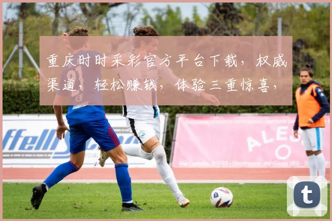 重庆时时采彩官方平台下载，权威渠道，轻松赚钱，体验三重惊喜，不容错过