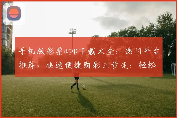 手机版彩票app下载大全，热门平台推荐，快速便捷购彩三步走，轻松中大奖