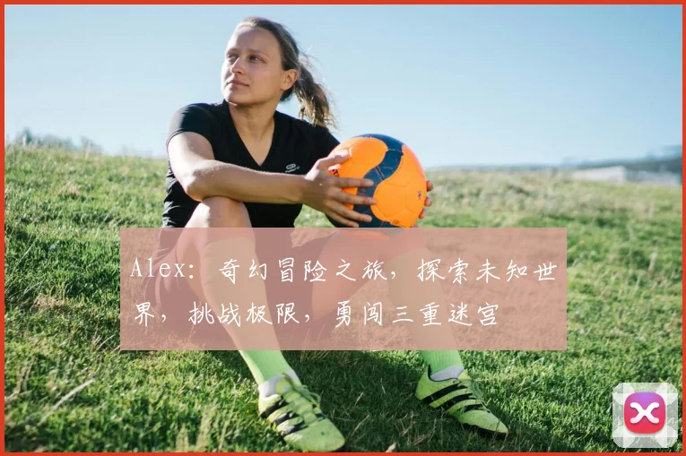 Alex：奇幻冒险之旅，探索未知世界，挑战极限，勇闯三重迷宫