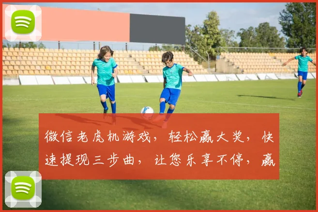 微信老虎机游戏，轻松赢大奖，快速提现三步曲，让您乐享不停，赢不停