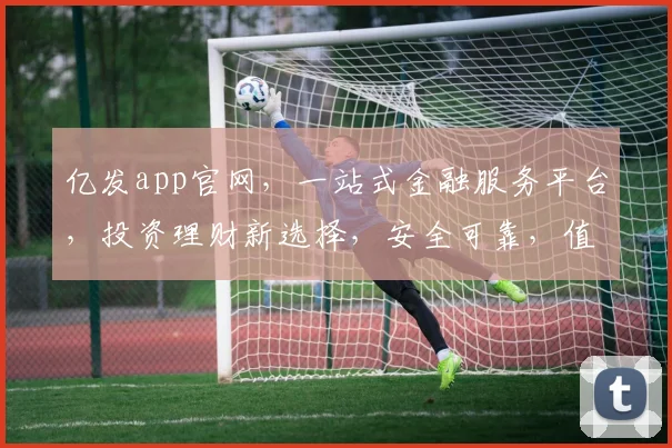 亿发app官网，一站式金融服务平台，投资理财新选择，安全可靠，值得信赖，尽在亿发app官网。