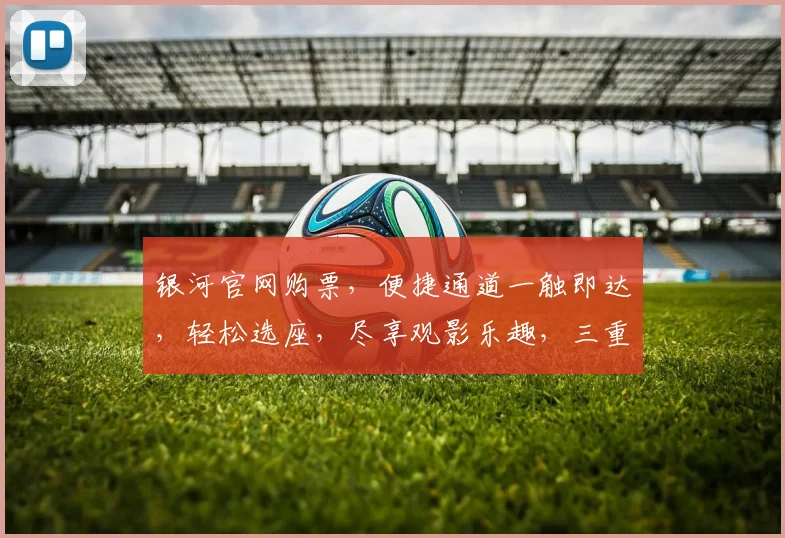 银河官网购票，便捷通道一触即达，轻松选座，尽享观影乐趣，三重优惠等你来享，不容错过