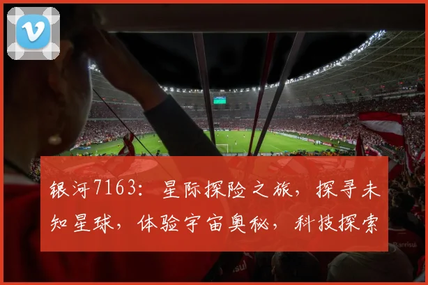银河7163：星际探险之旅，探寻未知星球，体验宇宙奥秘，科技探索，畅游宇宙空间，尽在其中