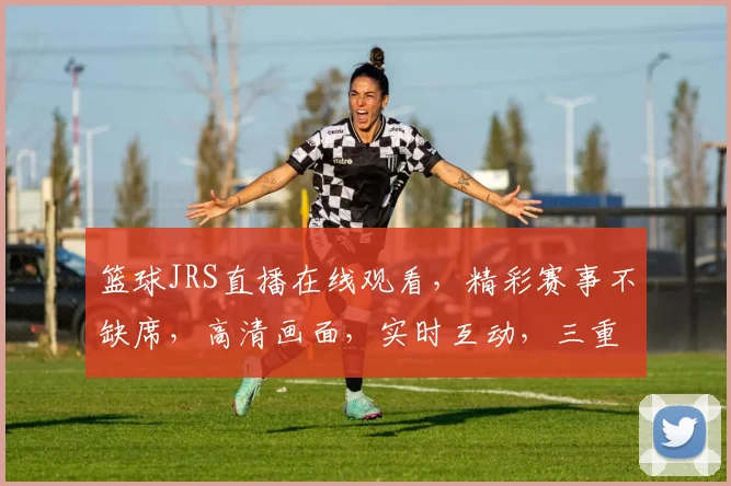 篮球JRS直播在线观看，精彩赛事不缺席，高清画面，实时互动，三重福利等你来
