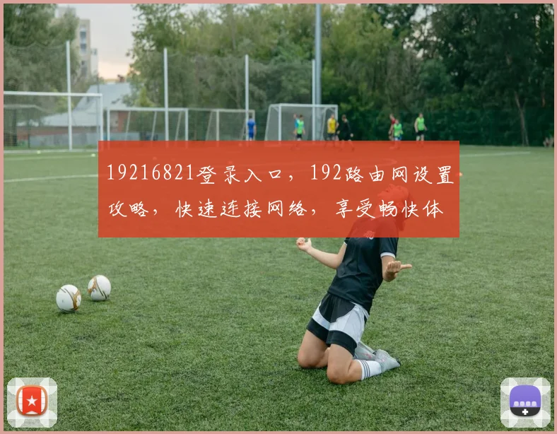19216821登录入口，192路由网设置攻略，快速连接网络，享受畅快体验