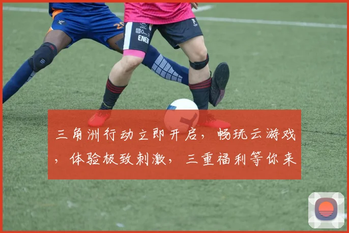 三角洲行动立即开启，畅玩云游戏，体验极致刺激，三重福利等你来，不容错过