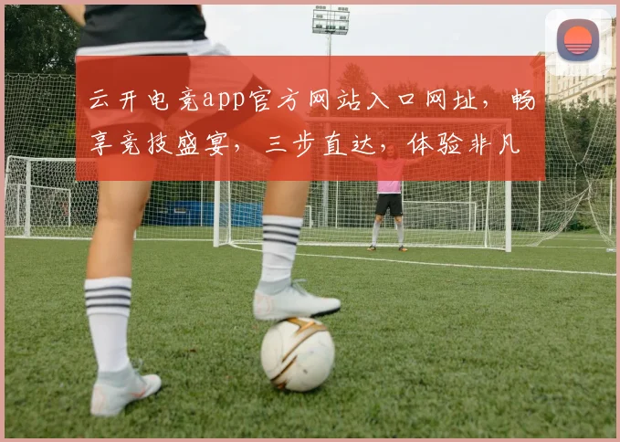 云开电竞app官方网站入口网址，畅享竞技盛宴，三步直达，体验非凡
